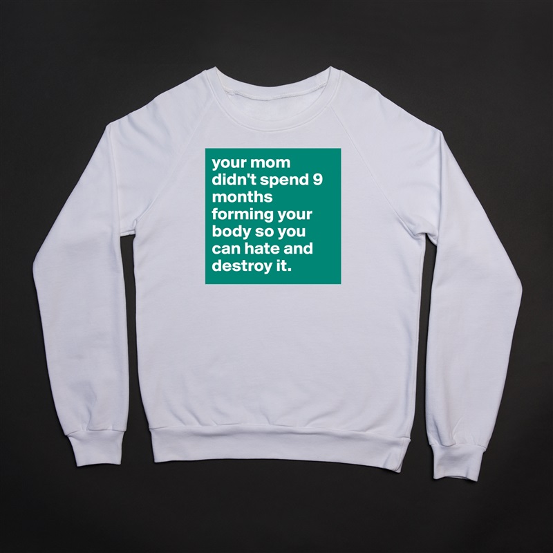 your mom didn't spend 9 months forming your body so you can hate and destroy it. White Gildan Heavy Blend Crewneck Sweatshirt 