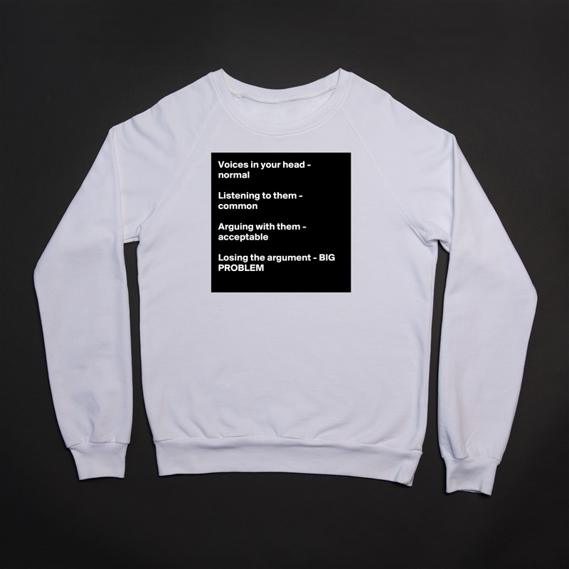 Voices in your head - normal

Listening to them - common

Arguing with them - acceptable

Losing the argument - BIG PROBLEM
 White Gildan Heavy Blend Crewneck Sweatshirt 
