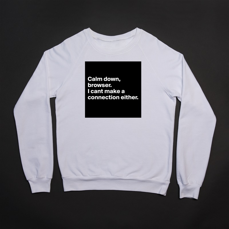 

Calm down, browser. 
I cant make a connection either.

 White Gildan Heavy Blend Crewneck Sweatshirt 