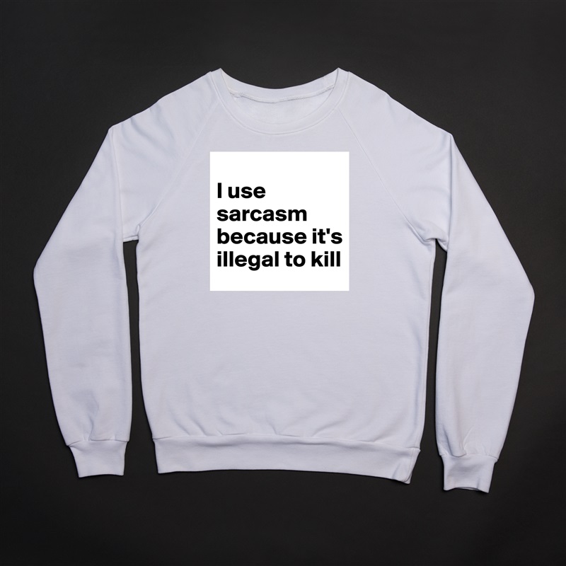 
I use sarcasm because it's illegal to kill White Gildan Heavy Blend Crewneck Sweatshirt 