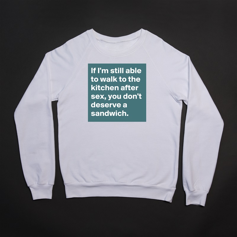 If I'm still able to walk to the kitchen after sex, you don't deserve a sandwich.  White Gildan Heavy Blend Crewneck Sweatshirt 
