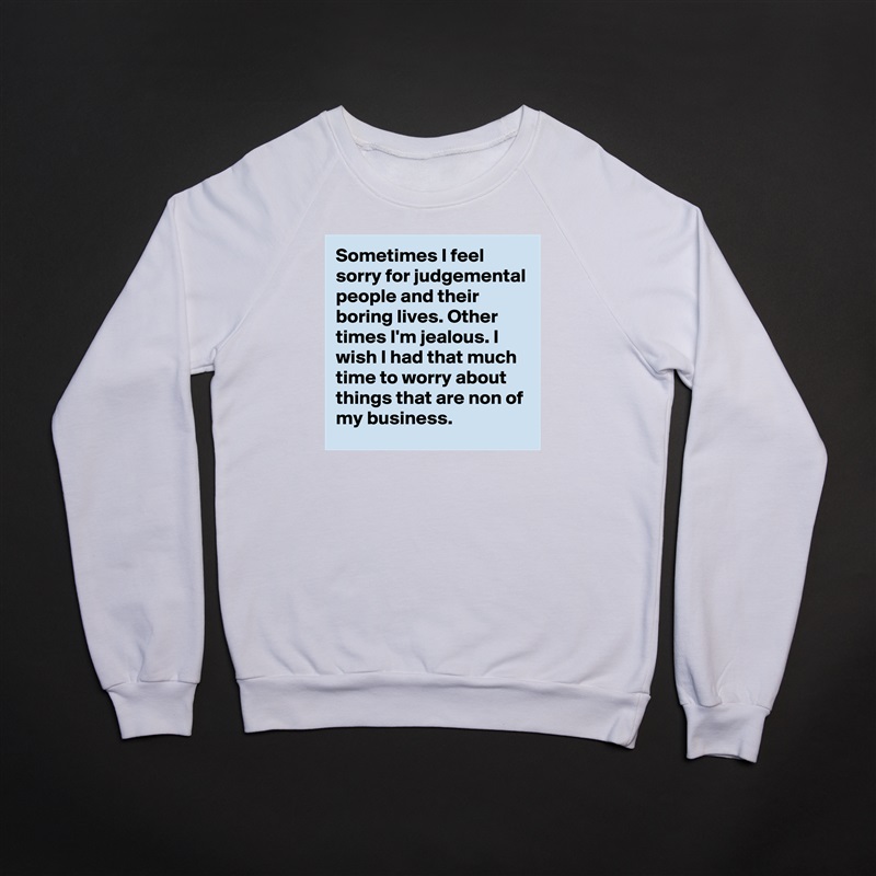 Sometimes I feel sorry for judgemental people and their boring lives. Other times I'm jealous. I wish I had that much time to worry about things that are non of my business.  White Gildan Heavy Blend Crewneck Sweatshirt 