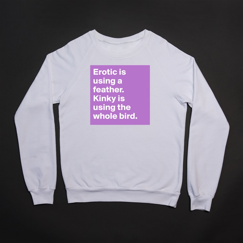 Erotic is using a feather. Kinky is using the whole bird.  White Gildan Heavy Blend Crewneck Sweatshirt 