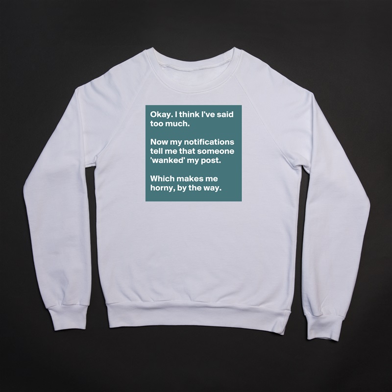 Okay. I think I've said too much.

Now my notifications tell me that someone 'wanked' my post.

Which makes me horny, by the way. White Gildan Heavy Blend Crewneck Sweatshirt 