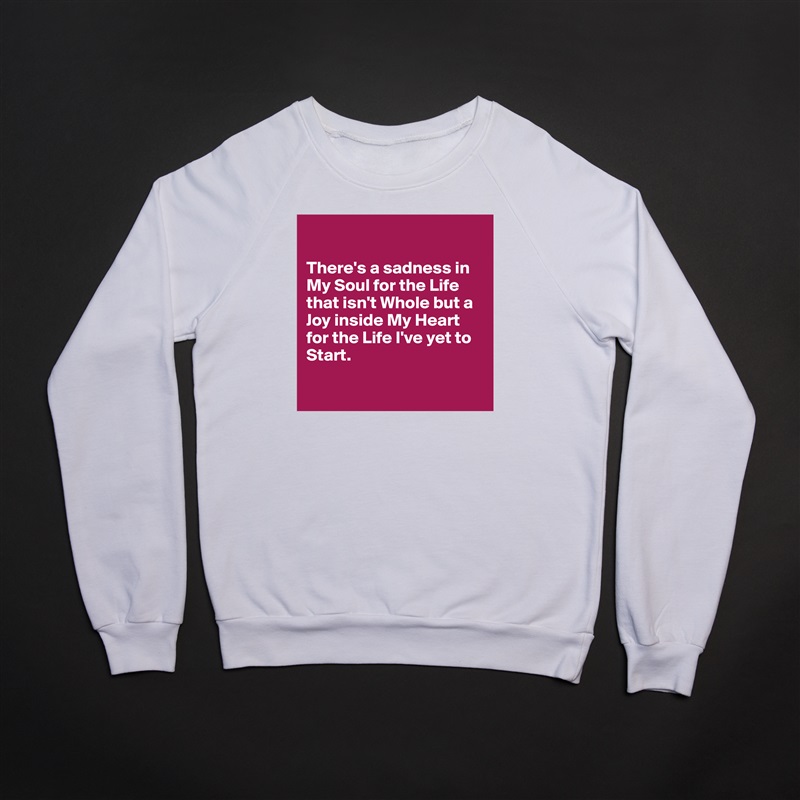 

There's a sadness in My Soul for the Life that isn't Whole but a Joy inside My Heart for the Life I've yet to Start.

 White Gildan Heavy Blend Crewneck Sweatshirt 