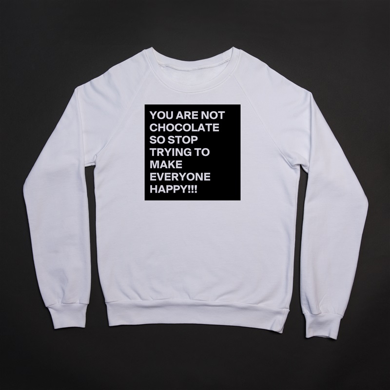 YOU ARE NOT CHOCOLATE SO STOP TRYING TO MAKE EVERYONE HAPPY!!! White Gildan Heavy Blend Crewneck Sweatshirt 