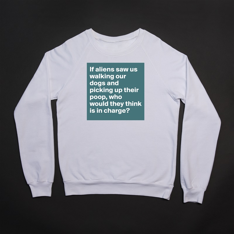 If aliens saw us walking our dogs and picking up their poop, who would they think is in charge? White Gildan Heavy Blend Crewneck Sweatshirt 