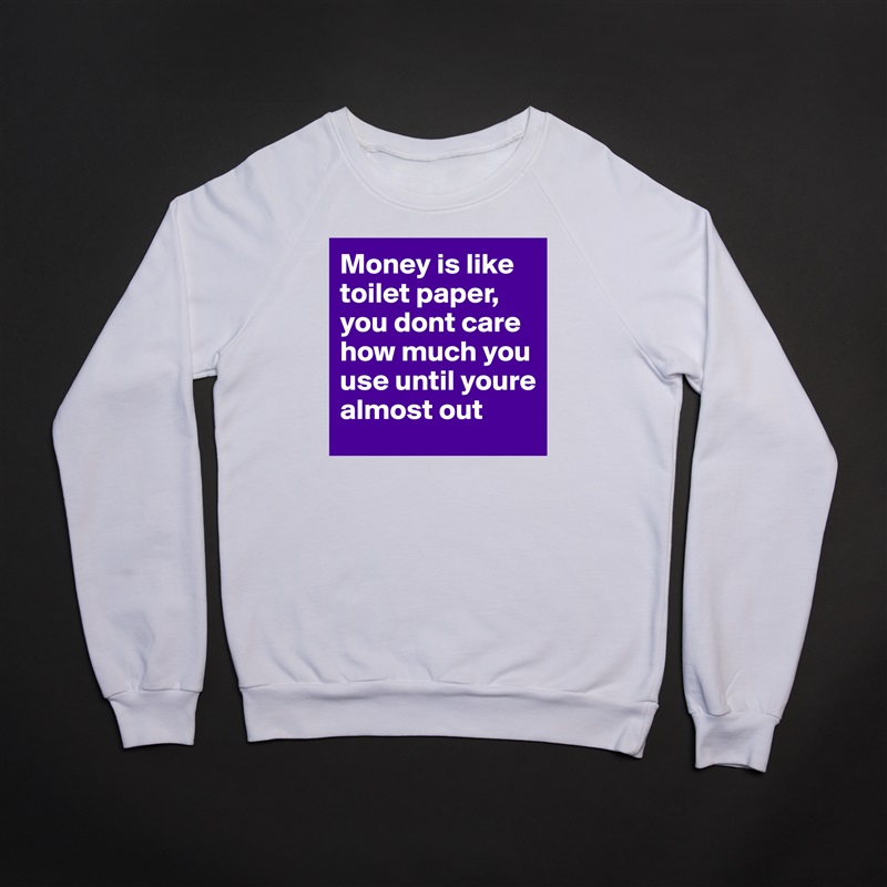 Money is like toilet paper, you dont care how much you use until youre almost out White Gildan Heavy Blend Crewneck Sweatshirt 