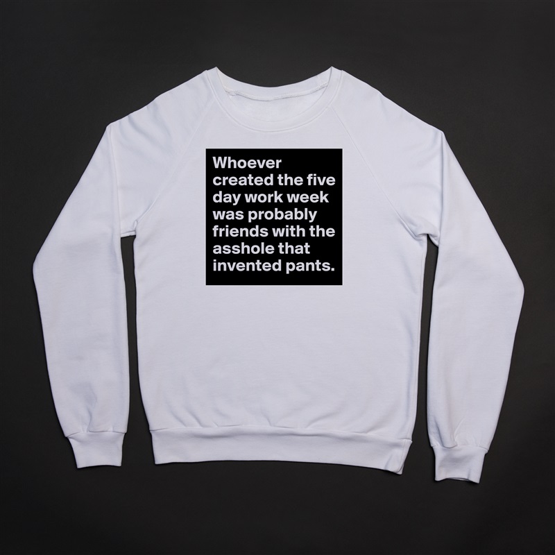 Whoever created the five day work week was probably friends with the asshole that invented pants. White Gildan Heavy Blend Crewneck Sweatshirt 