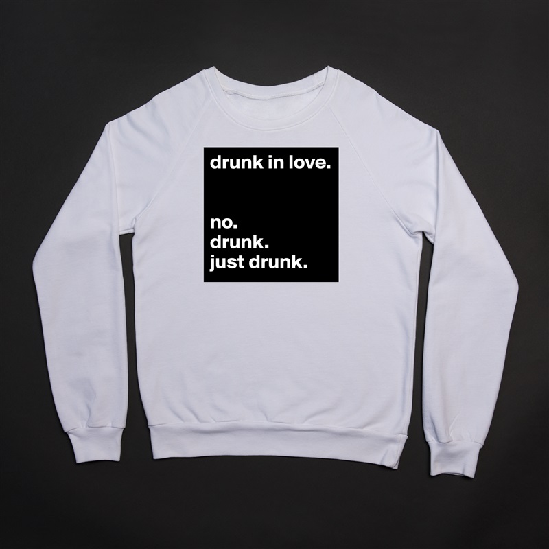 drunk in love.


no. 
drunk. 
just drunk.  White Gildan Heavy Blend Crewneck Sweatshirt 