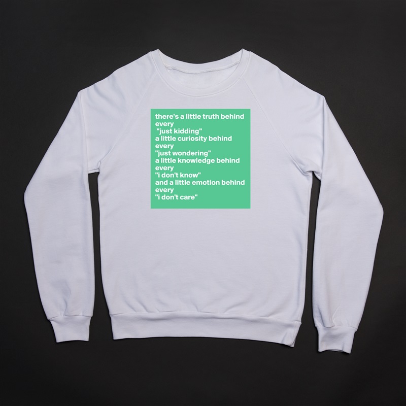 there's a little truth behind every
 "just kidding" 
a little curiosity behind every 
"just wondering" 
a little knowledge behind every 
"i don't know" 
and a little emotion behind every 
"i don't care" White Gildan Heavy Blend Crewneck Sweatshirt 