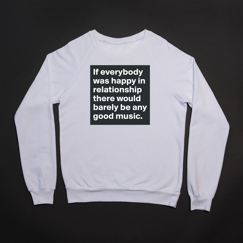 If everybody was happy in relationship there would barely be any good music. White Gildan Heavy Blend Crewneck Sweatshirt 