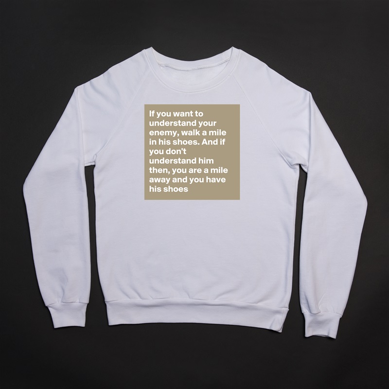 If you want to understand your enemy, walk a mile in his shoes. And if you don't understand him then, you are a mile away and you have his shoes White Gildan Heavy Blend Crewneck Sweatshirt 