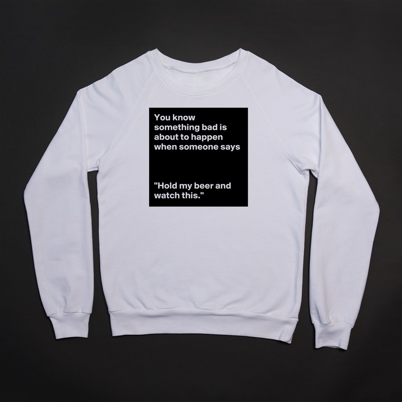 You know something bad is about to happen when someone says



"Hold my beer and watch this." White Gildan Heavy Blend Crewneck Sweatshirt 