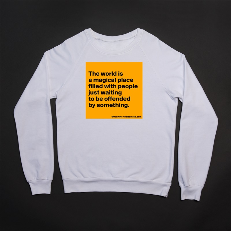 
The world is
a magical place
filled with people
just waiting
to be offended
by something.
 White Gildan Heavy Blend Crewneck Sweatshirt 