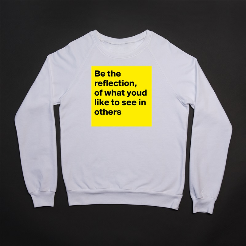 Be the reflection, of what youd like to see in others White Gildan Heavy Blend Crewneck Sweatshirt 