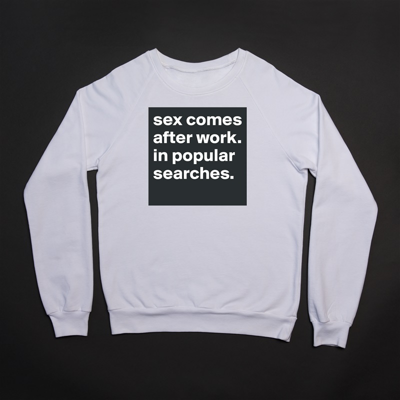 sex comes after work.
in popular searches. White Gildan Heavy Blend Crewneck Sweatshirt 