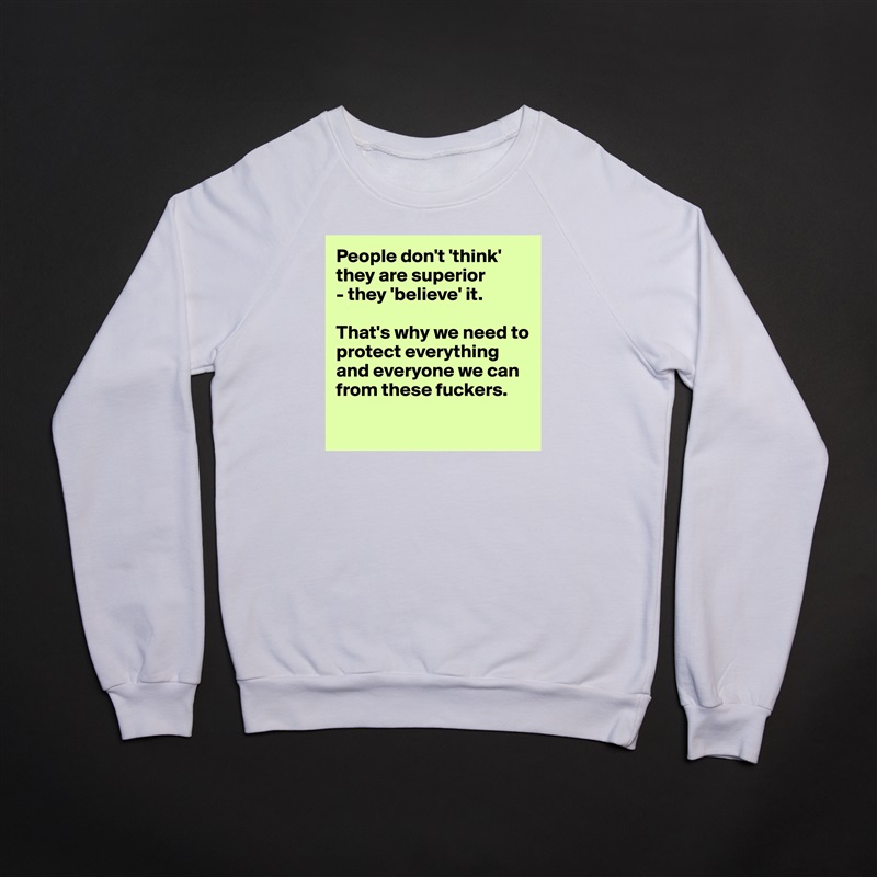 People don't 'think' they are superior 
- they 'believe' it. 

That's why we need to protect everything
and everyone we can from these fuckers.

 White Gildan Heavy Blend Crewneck Sweatshirt 