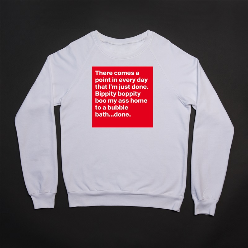 There comes a point in every day that I'm just done. Bippity boppity boo my ass home to a bubble bath...done.  White Gildan Heavy Blend Crewneck Sweatshirt 