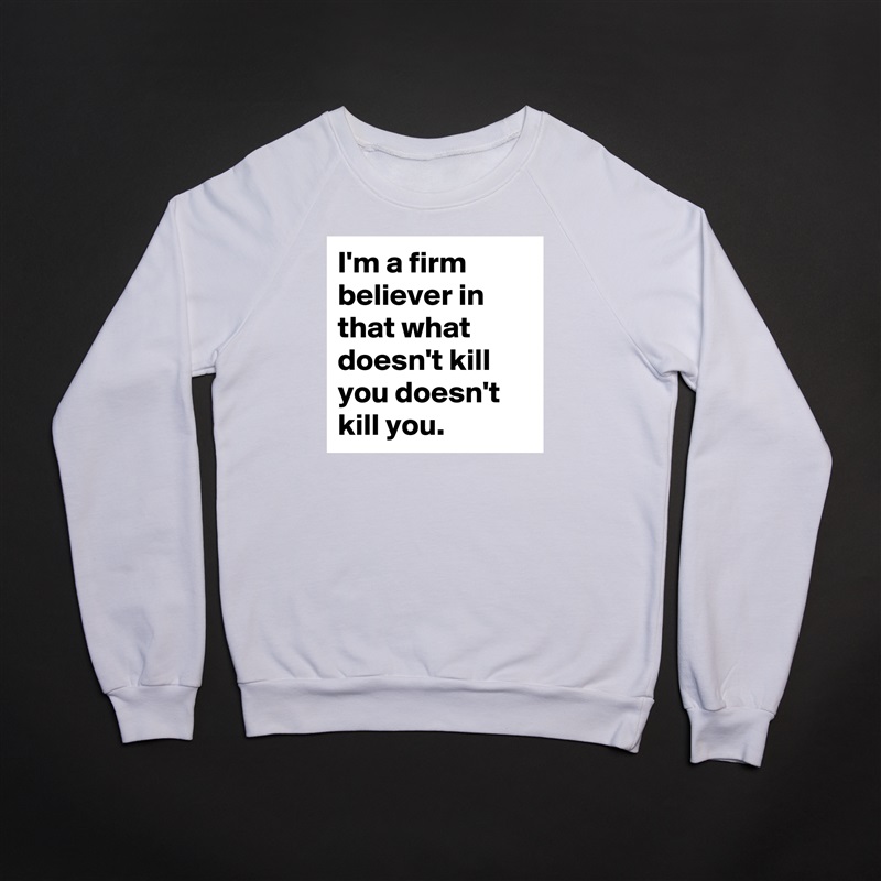 I'm a firm believer in that what doesn't kill you doesn't kill you. White Gildan Heavy Blend Crewneck Sweatshirt 