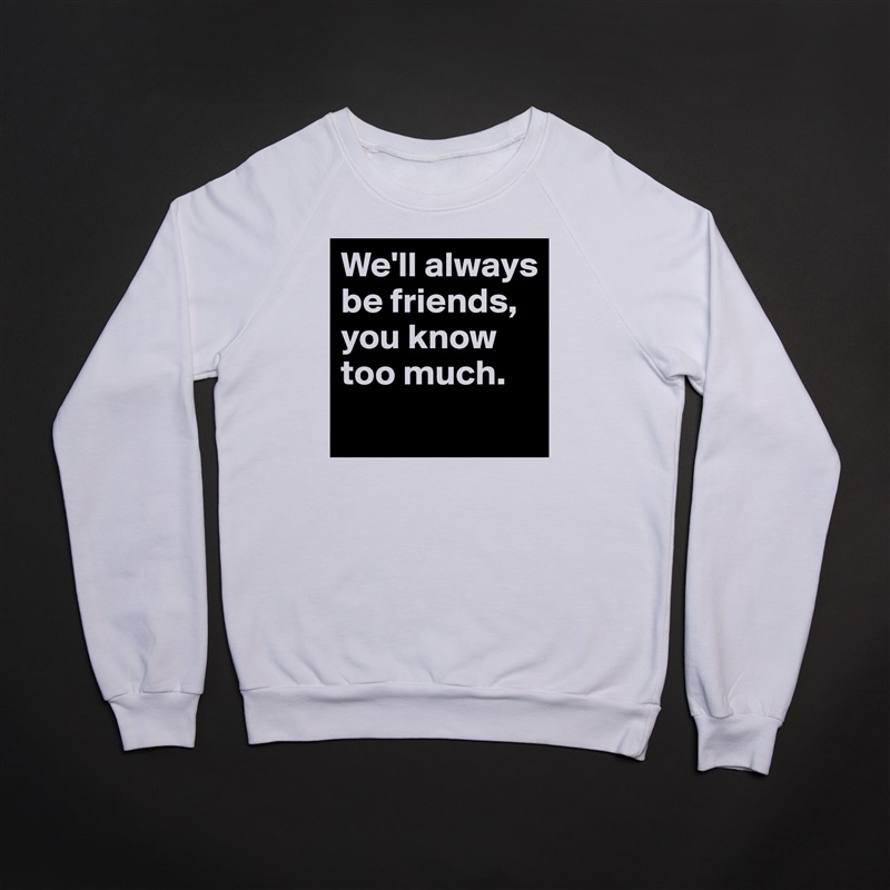 We'll always be friends, you know too much.
 White Gildan Heavy Blend Crewneck Sweatshirt 