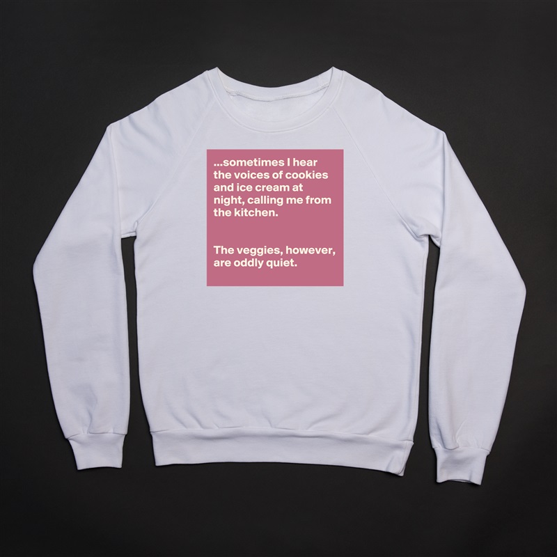 ...sometimes I hear the voices of cookies and ice cream at night, calling me from the kitchen.


The veggies, however, are oddly quiet. White Gildan Heavy Blend Crewneck Sweatshirt 