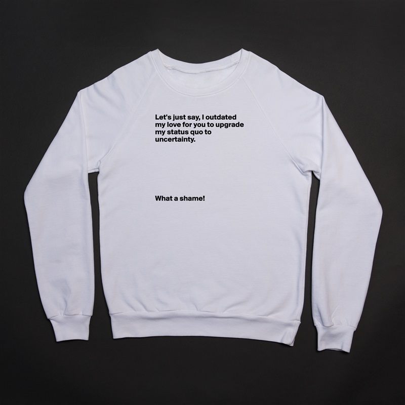 Let's just say, I outdated my love for you to upgrade my status quo to uncertainty. 







What a shame!  White Gildan Heavy Blend Crewneck Sweatshirt 