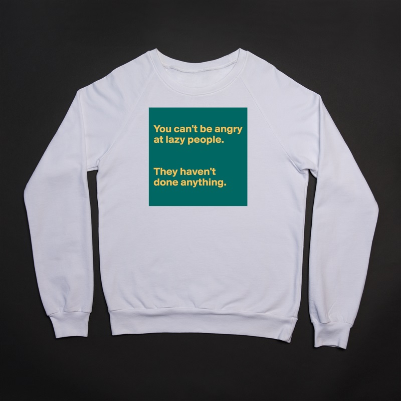 
You can't be angry at lazy people. 


They haven't done anything. 
 White Gildan Heavy Blend Crewneck Sweatshirt 
