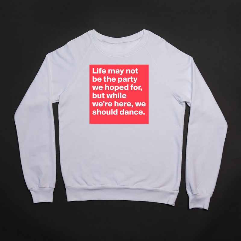 Life may not be the party we hoped for, but while we're here, we should dance. White Gildan Heavy Blend Crewneck Sweatshirt 