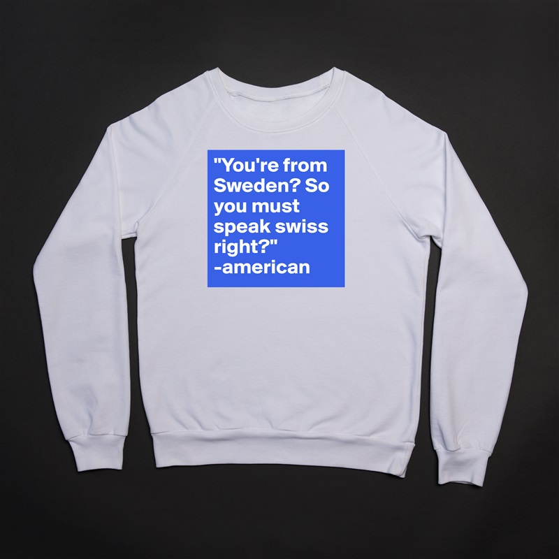 "You're from Sweden? So you must speak swiss right?" 
-american White Gildan Heavy Blend Crewneck Sweatshirt 