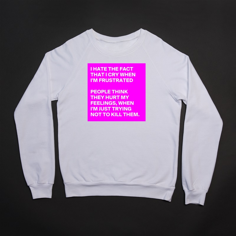 I HATE THE FACT THAT I CRY WHEN I'M FRUSTRATED

PEOPLE THINK THEY HURT MY FEELINGS, WHEN I'M JUST TRYING NOT TO KILL THEM. White Gildan Heavy Blend Crewneck Sweatshirt 