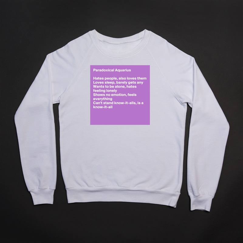 Paradoxical Aquarius

Hates people, also loves them
Loves sleep, barely gets any
Wants to be alone, hates feeling lonely
Shows no emotion, feels everything
Can't stand know-it-alls, is a know-it-all

 White Gildan Heavy Blend Crewneck Sweatshirt 