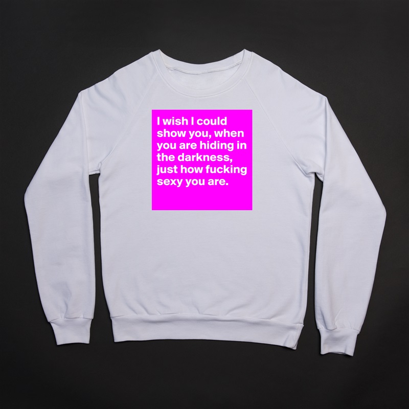 I wish I could show you, when you are hiding in the darkness, just how fucking sexy you are.
 White Gildan Heavy Blend Crewneck Sweatshirt 