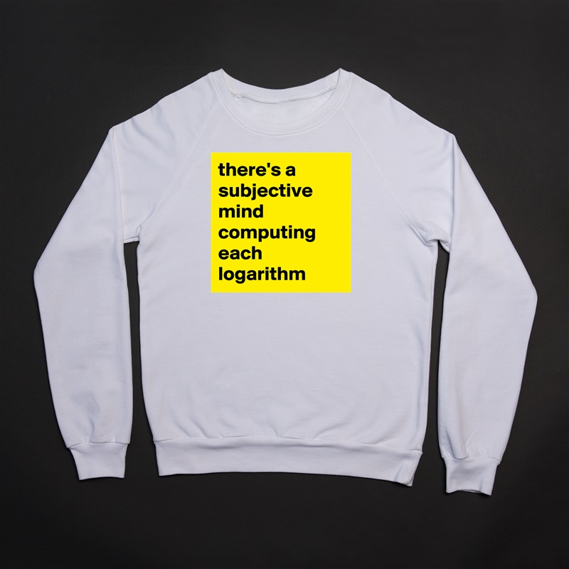 there's a subjective mind computing each logarithm  White Gildan Heavy Blend Crewneck Sweatshirt 