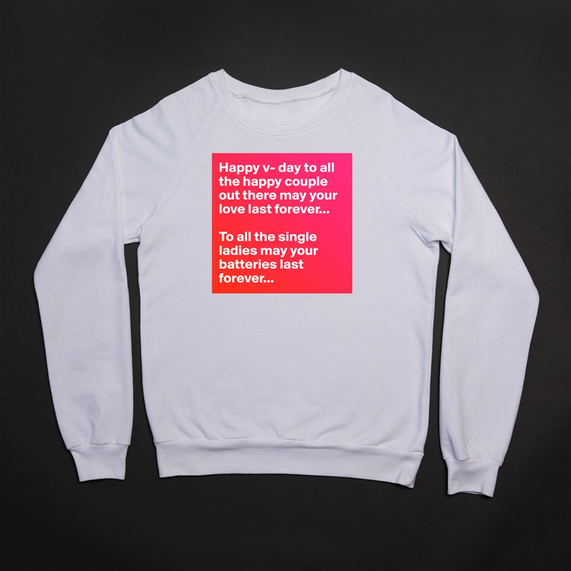 Happy v- day to all the happy couple out there may your love last forever...

To all the single ladies may your batteries last forever... White Gildan Heavy Blend Crewneck Sweatshirt 
