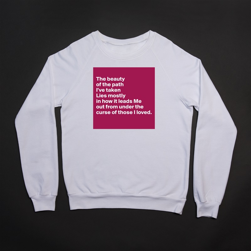 
The beauty 
of the path 
I've taken
Lies mostly 
in how it leads Me 
out from under the curse of those I loved.
 White Gildan Heavy Blend Crewneck Sweatshirt 