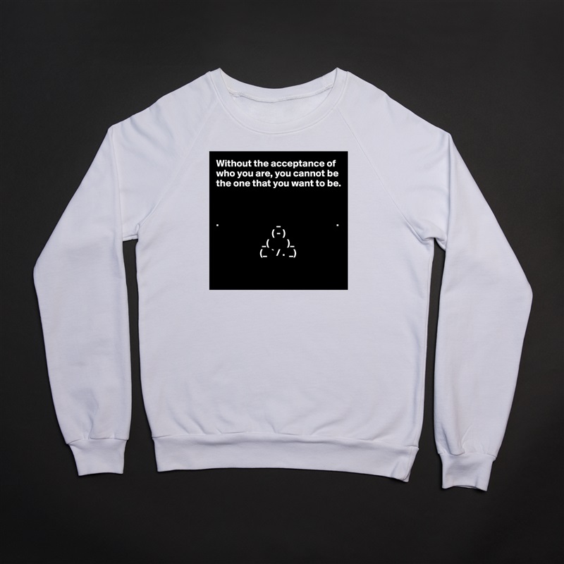 Without the acceptance of who you are, you cannot be the one that you want to be.



.                             _                            .
                            ( - )
                       _(         )_
                      (_  ` / .  _)          

 White Gildan Heavy Blend Crewneck Sweatshirt 