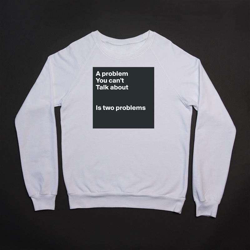 A problem 
You can't
Talk about


Is two problems

 White Gildan Heavy Blend Crewneck Sweatshirt 