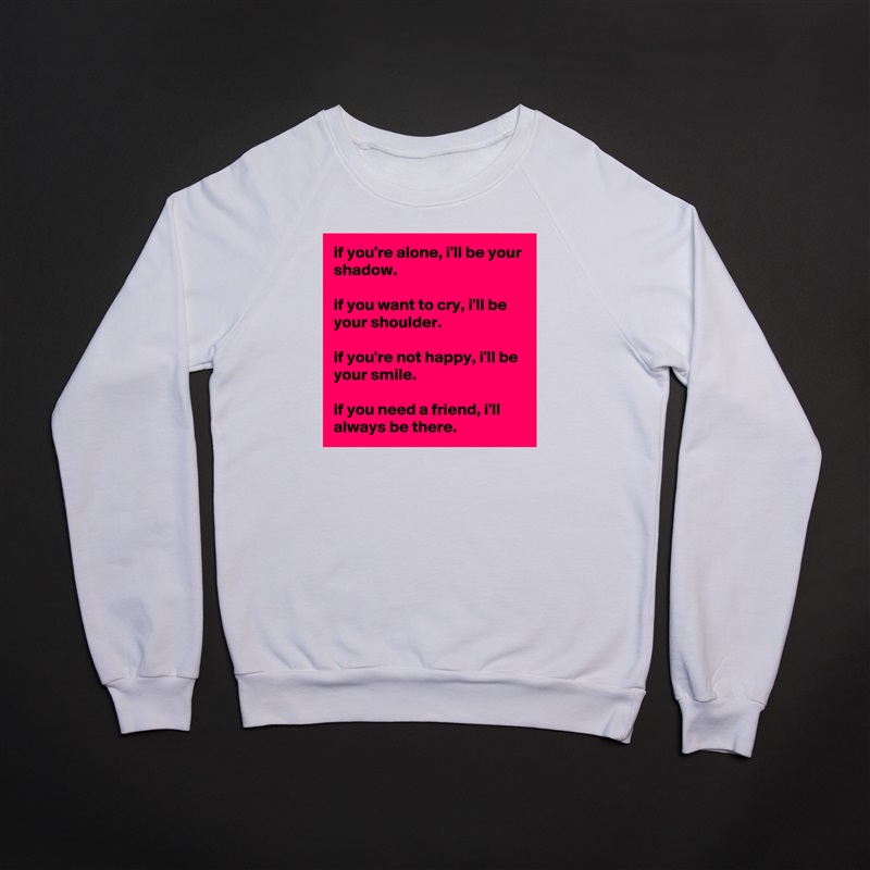 if you're alone, i'll be your shadow.

if you want to cry, i'll be your shoulder.

if you're not happy, i'll be your smile.

if you need a friend, i'll always be there. White Gildan Heavy Blend Crewneck Sweatshirt 