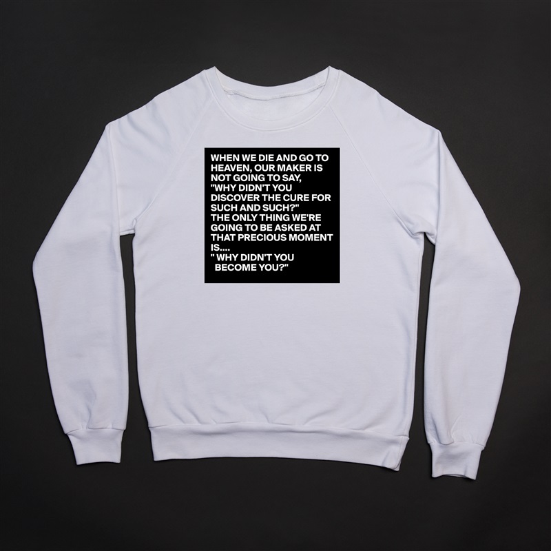 WHEN WE DIE AND GO TO HEAVEN, OUR MAKER IS NOT GOING TO SAY,
"WHY DIDN'T YOU DISCOVER THE CURE FOR SUCH AND SUCH?"
THE ONLY THING WE'RE GOING TO BE ASKED AT THAT PRECIOUS MOMENT IS....
" WHY DIDN'T YOU 
  BECOME YOU?" White Gildan Heavy Blend Crewneck Sweatshirt 