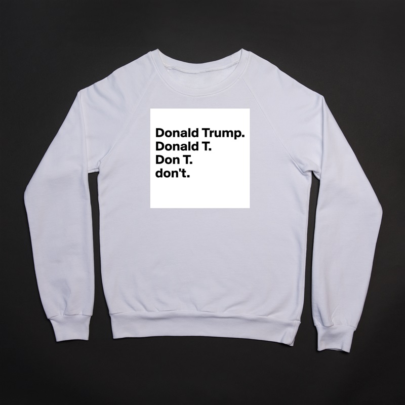 
Donald Trump.
Donald T.
Don T.
don't.
 White Gildan Heavy Blend Crewneck Sweatshirt 