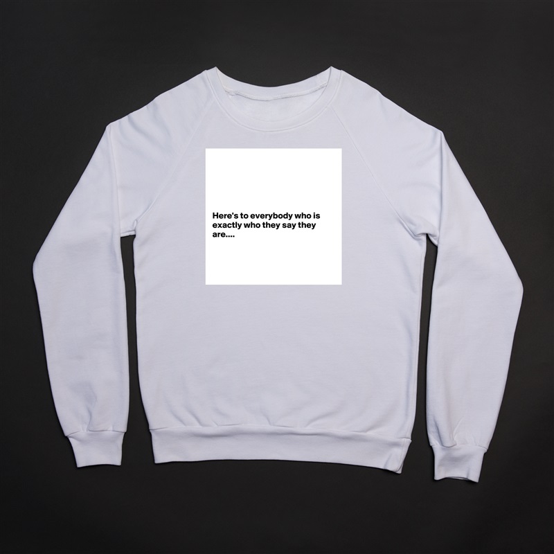 





Here's to everybody who is exactly who they say they are....



 White Gildan Heavy Blend Crewneck Sweatshirt 