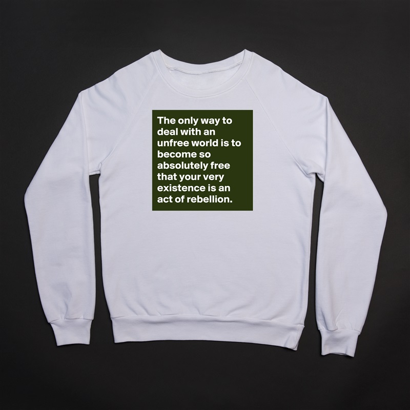 The only way to deal with an unfree world is to become so absolutely free that your very existence is an act of rebellion. White Gildan Heavy Blend Crewneck Sweatshirt 
