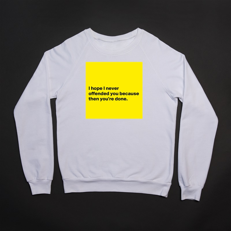 



I hope I never offended you because then you're done.

 White Gildan Heavy Blend Crewneck Sweatshirt 