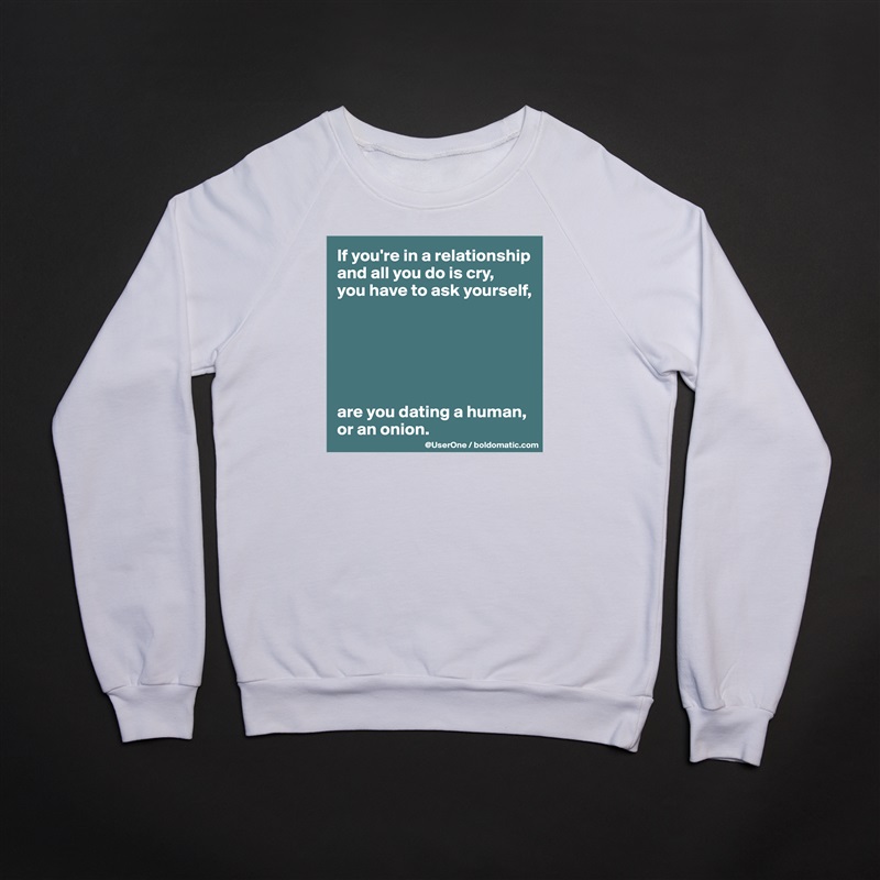 If you're in a relationship and all you do is cry, 
you have to ask yourself,






are you dating a human, or an onion. White Gildan Heavy Blend Crewneck Sweatshirt 