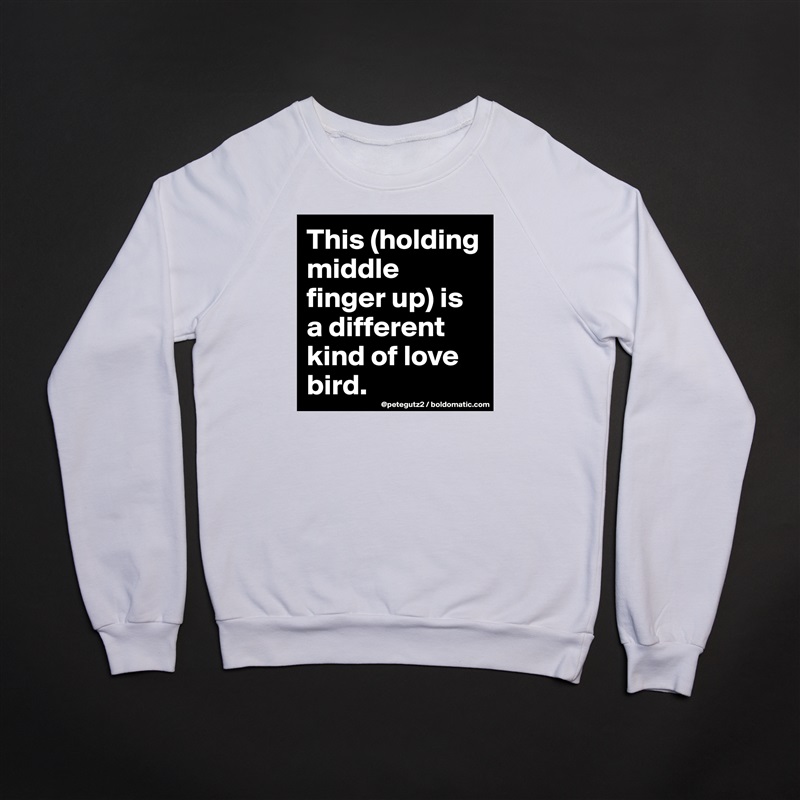 This (holding middle finger up) is a different kind of love bird. White Gildan Heavy Blend Crewneck Sweatshirt 