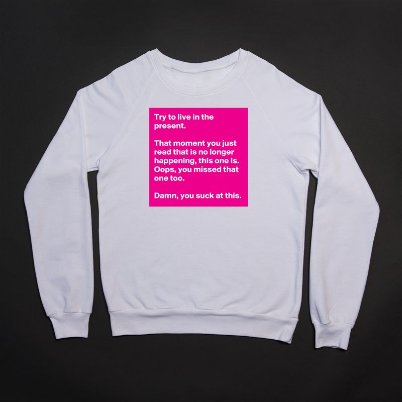 Try to live in the present.

That moment you just read that is no longer happening, this one is. Oops, you missed that one too. 

Damn, you suck at this. White Gildan Heavy Blend Crewneck Sweatshirt 