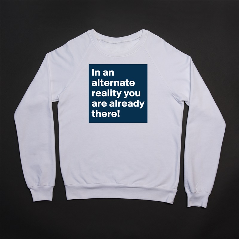 In an alternate reality you are already there! White Gildan Heavy Blend Crewneck Sweatshirt 