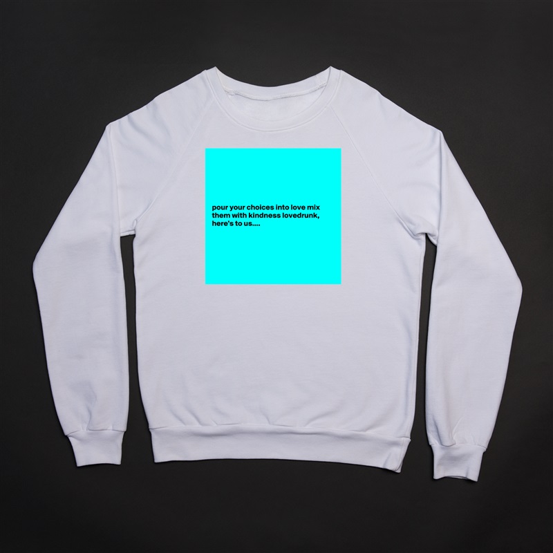 





pour your choices into love mix them with kindness lovedrunk, here's to us....





 White Gildan Heavy Blend Crewneck Sweatshirt 