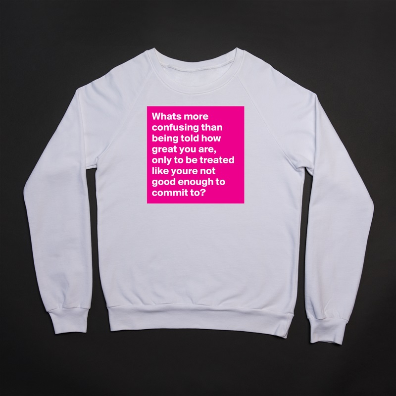 Whats more confusing than being told how great you are, only to be treated like youre not good enough to commit to? White Gildan Heavy Blend Crewneck Sweatshirt 